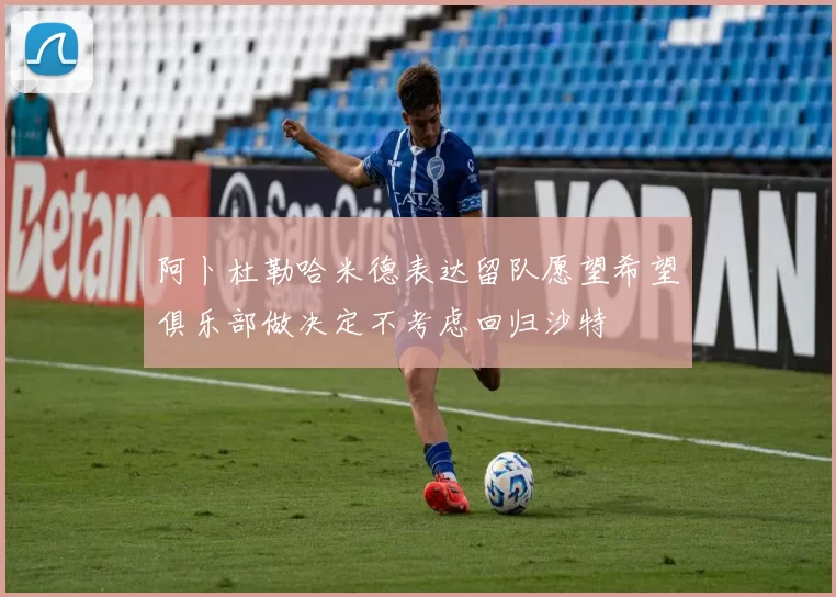 阿卜杜勒哈米德表达留队愿望希望俱乐部做决定不考虑回归沙特