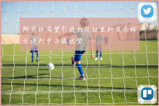 阿莫林渴望引进利贝拉里科莫在转会谈判中占据优势