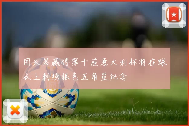 国米若赢得第十座意大利杯将在球衣上刺绣银色五角星纪念