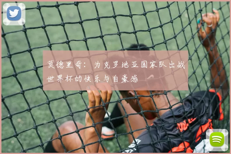 莫德里奇：为克罗地亚国家队出战世界杯的快乐与自豪感