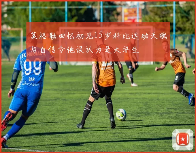 莱格勒回忆初见15岁科比运动天赋与自信令他误认为是大学生