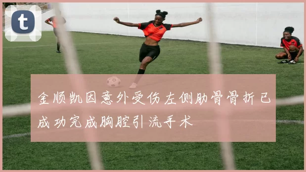 金顺凯因意外受伤左侧肋骨骨折已成功完成胸腔引流手术