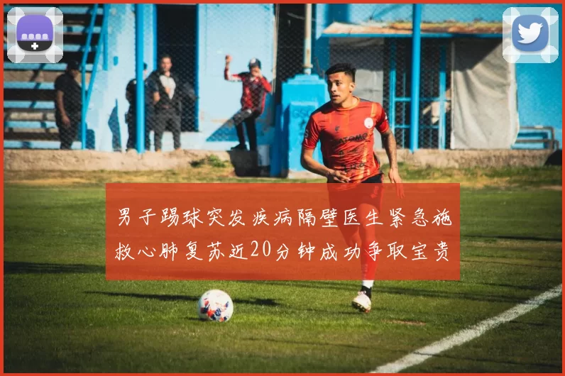男子踢球突发疾病隔壁医生紧急施救心肺复苏近20分钟成功争取宝贵时间