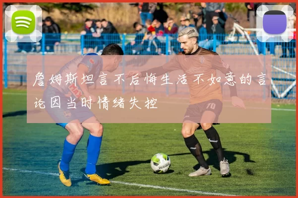 詹姆斯坦言不后悔生活不如意的言论因当时情绪失控