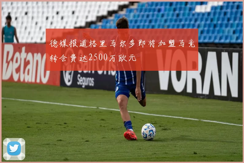 德媒报道格里马尔多即将加盟马竞转会费达2500万欧元