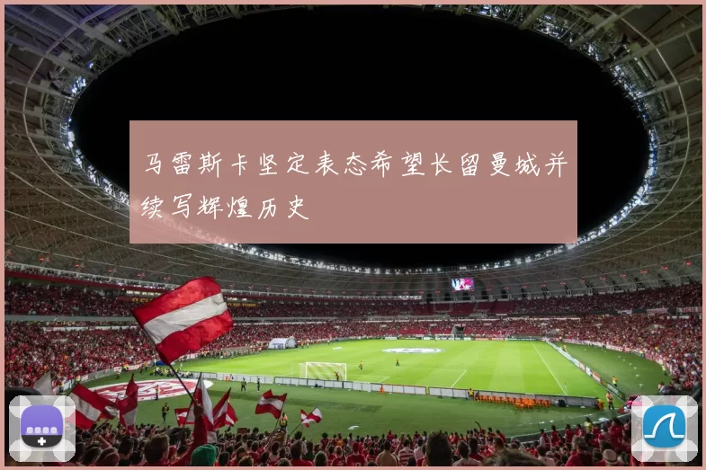 马雷斯卡坚定表态希望长留曼城并续写辉煌历史