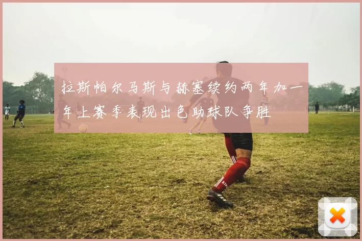 拉斯帕尔马斯与赫塞续约两年加一年上赛季表现出色助球队争胜