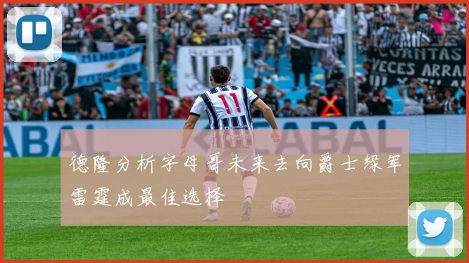 德隆分析字母哥未来去向爵士绿军雷霆成最佳选择
