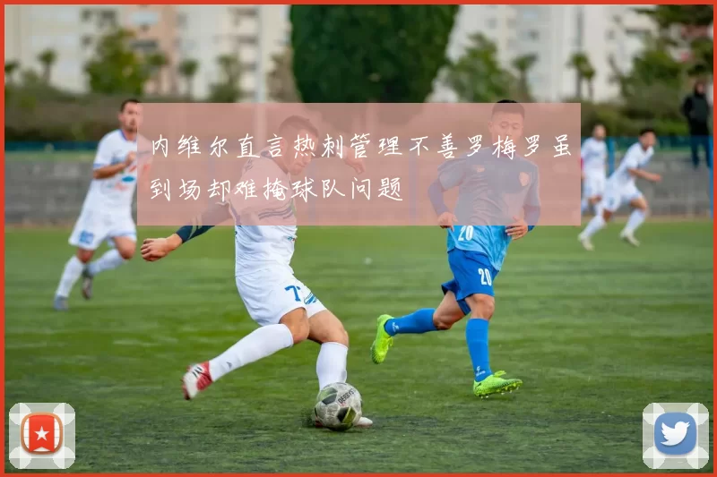 内维尔直言热刺管理不善罗梅罗虽到场却难掩球队问题