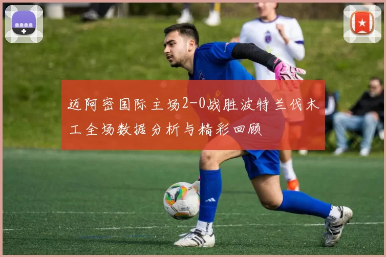 迈阿密国际主场2-0战胜波特兰伐木工全场数据分析与精彩回顾