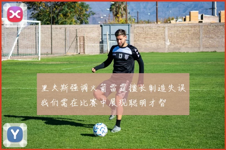 里夫斯强调火箭雷霆擅长制造失误我们需在比赛中展现聪明才智