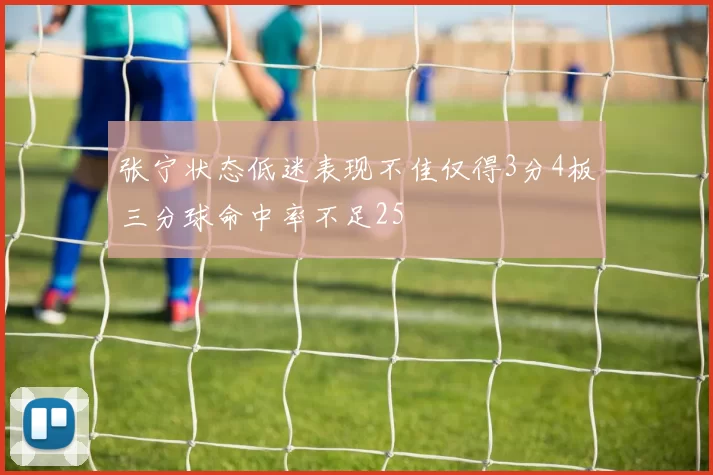 张宁状态低迷表现不佳仅得3分4板三分球命中率不足25