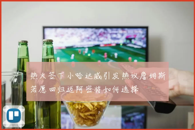 热火签下小哈达威引发热议詹姆斯若愿回归迈阿密将如何选择