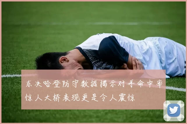 东决哈登防守数据揭示对手命中率惊人大桥表现更是令人震惊